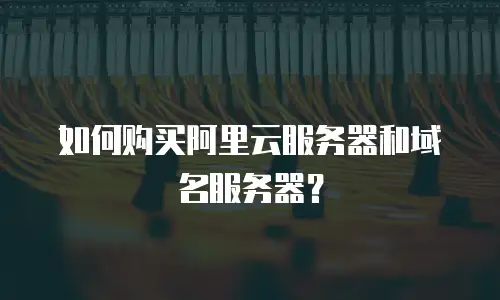 如何购买阿里云服务器和域名服务器？