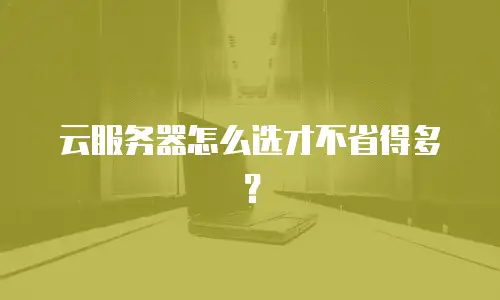 云服务器怎么选才不省得多？