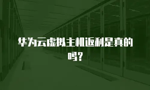 华为云虚拟主机返利是真的吗？