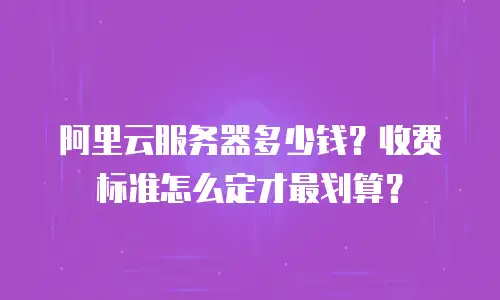 阿里云服务器多少钱？收费标准怎么定才最划算？