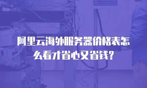 阿里云海外服务器价格表怎么看才省心又省钱？