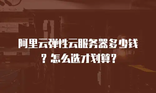阿里云弹性云服务器多少钱？怎么选才划算？