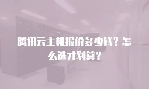 腾讯云主机报价多少钱？怎么选才划算？