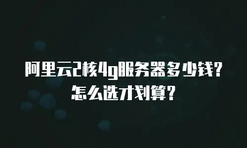 阿里云2核4g服务器多少钱？怎么选才划算？