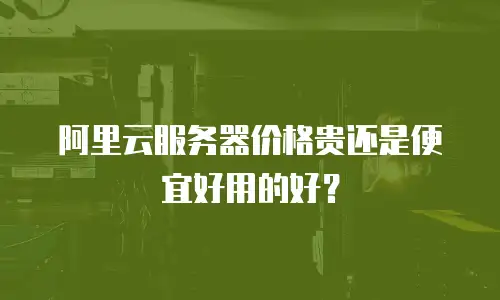阿里云服务器价格贵还是便宜好用的好？