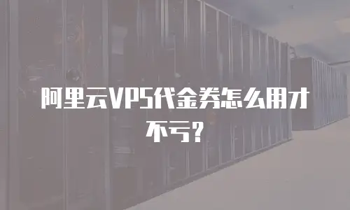 阿里云VPS代金券怎么用才不亏？