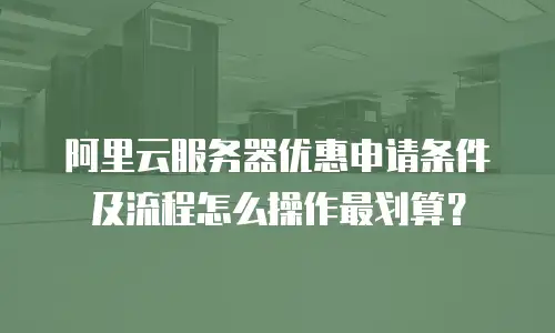 阿里云服务器优惠申请条件及流程怎么操作最划算？