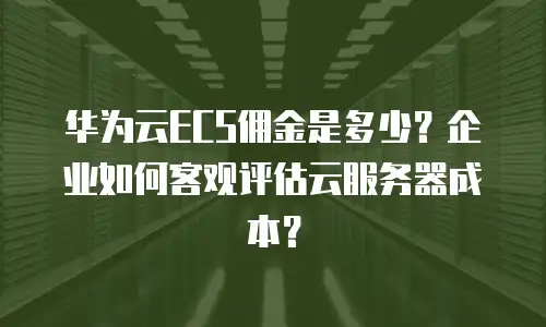 华为云ECS佣金是多少？企业如何客观评估云服务器成本？