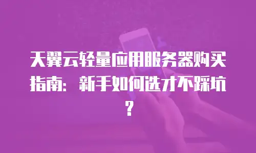天翼云轻量应用服务器购买指南：新手如何选才不踩坑？