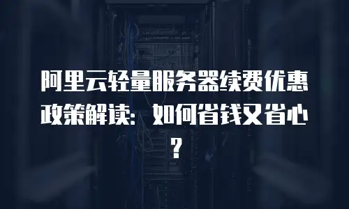阿里云轻量服务器续费优惠政策解读：如何省钱又省心？
