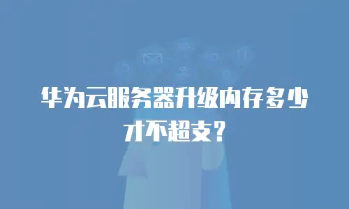 华为云服务器升级内存多少才不超支？