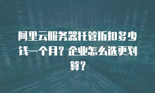 阿里云服务器托管折扣多少钱一个月？企业怎么选更划算？