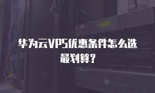华为云VPS优惠条件怎么选最划算？