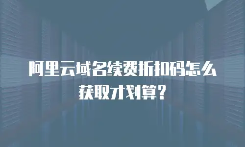 阿里云域名续费折扣码怎么获取才划算？