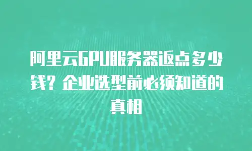 阿里云GPU服务器返点多少钱？企业选型前必须知道的真相