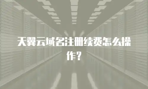天翼云域名注册续费怎么操作？
