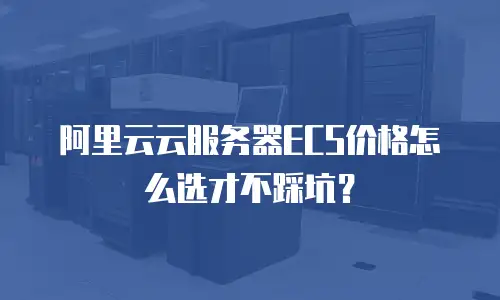 阿里云云服务器ECS价格怎么选才不踩坑？