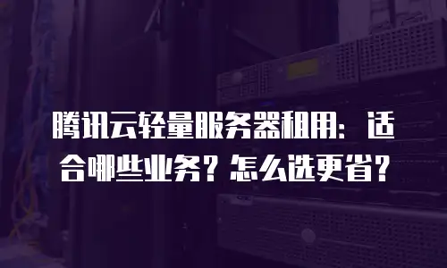 腾讯云轻量服务器租用：适合哪些业务？怎么选更省？