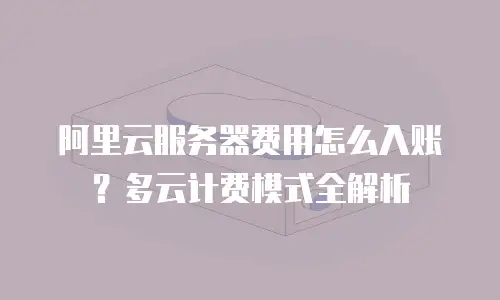 阿里云服务器费用怎么入账？多云计费模式全解析