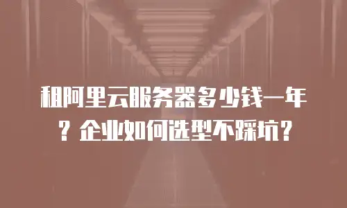 租阿里云服务器多少钱一年？企业如何选型不踩坑？