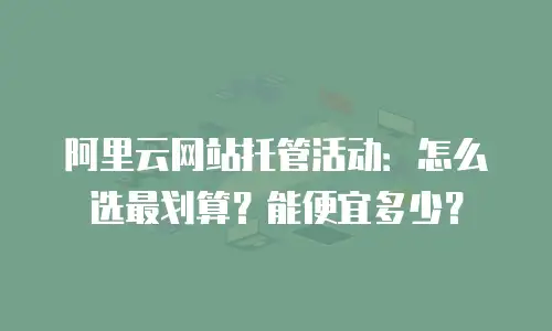 阿里云网站托管活动：怎么选最划算？能便宜多少？