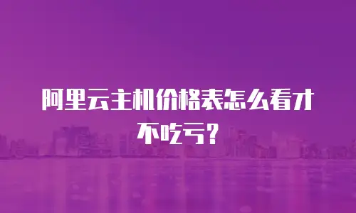 阿里云主机价格表怎么看才不吃亏？