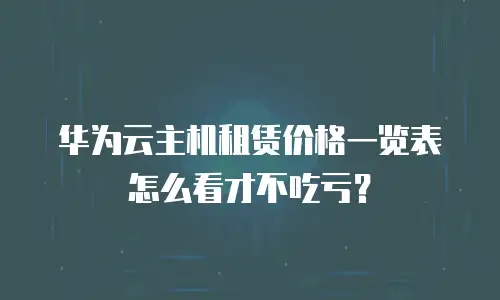 华为云主机租赁价格一览表怎么看才不吃亏？