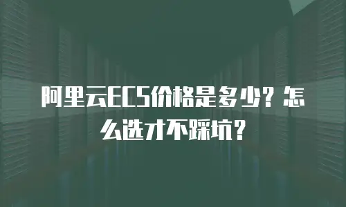 阿里云ECS价格是多少？怎么选才不踩坑？