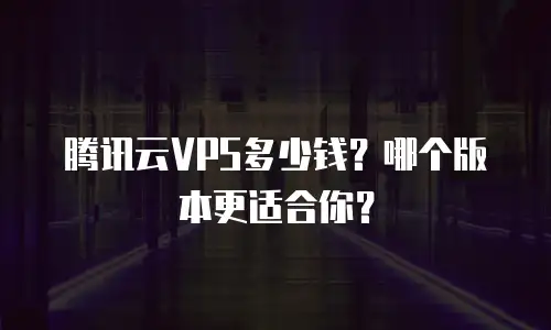 腾讯云VPS多少钱？哪个版本更适合你？