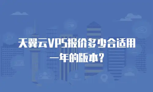 天翼云VPS报价多少合适用一年的版本？
