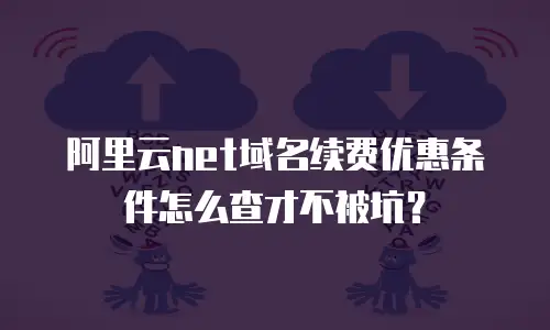 阿里云net域名续费优惠条件怎么查才不被坑？