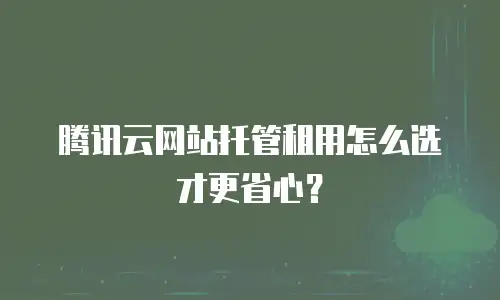 腾讯云网站托管租用怎么选才更省心？