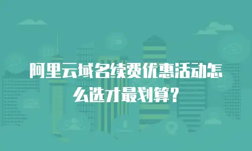 阿里云域名续费优惠活动怎么选才最划算？