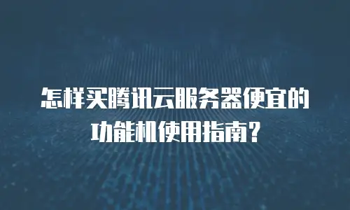 怎样买腾讯云服务器便宜的功能机使用指南？