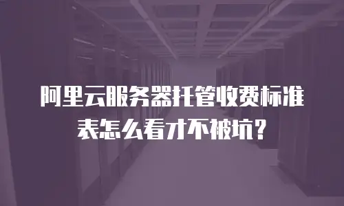阿里云服务器托管收费标准表怎么看才不被坑？