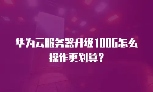 华为云服务器升级100G怎么操作更划算？