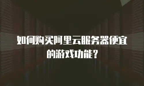 如何购买阿里云服务器便宜的游戏功能？