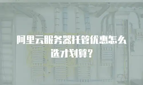 阿里云服务器托管优惠怎么选才划算？
