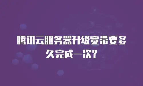腾讯云服务器升级宽带要多久完成一次？