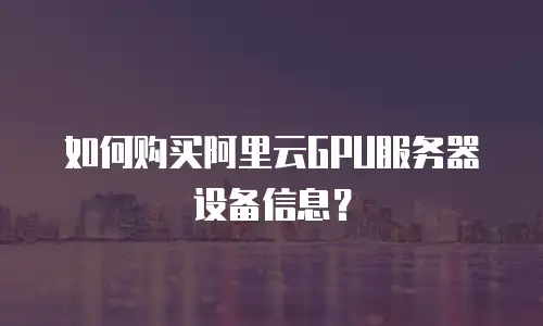 如何购买阿里云GPU服务器设备信息？