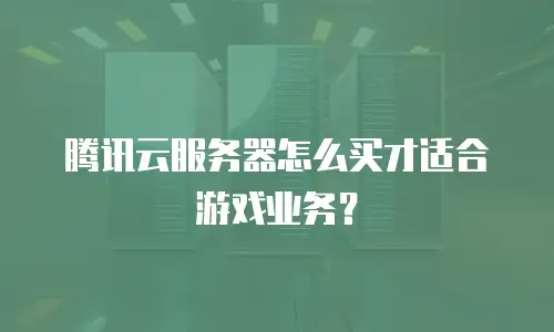 腾讯云服务器怎么买才适合游戏业务？