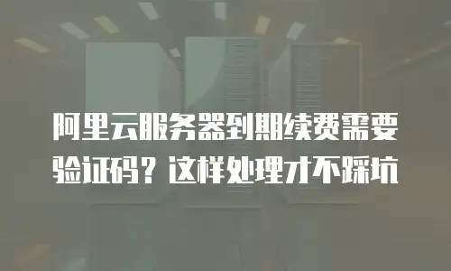 阿里云服务器到期续费需要验证码？这样处理才不踩坑