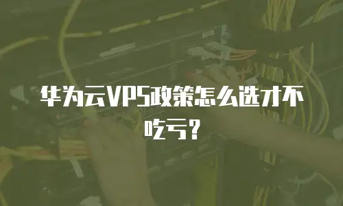 华为云VPS政策怎么选才不吃亏？