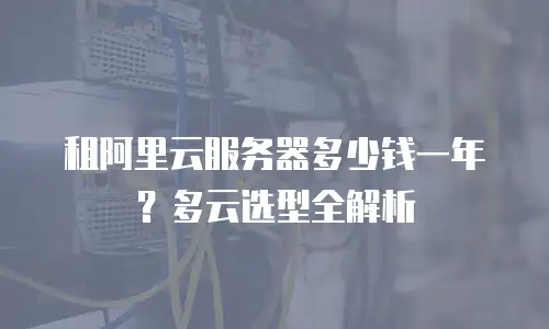 租阿里云服务器多少钱一年？多云选型全解析