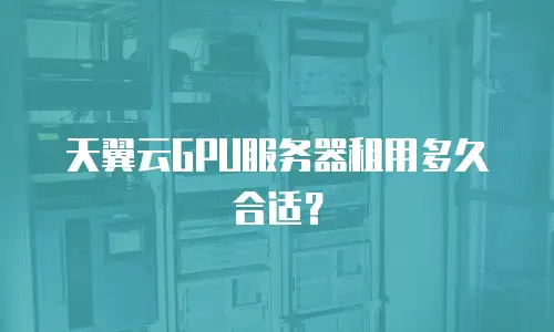 天翼云GPU服务器租用多久合适？