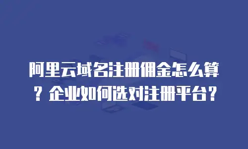 阿里云域名注册佣金怎么算？企业如何选对注册平台？
