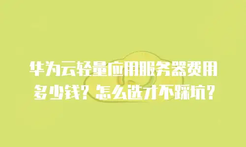 华为云轻量应用服务器费用多少钱？怎么选才不踩坑？