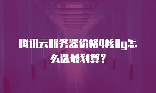 腾讯云服务器价格4核8g怎么选最划算？