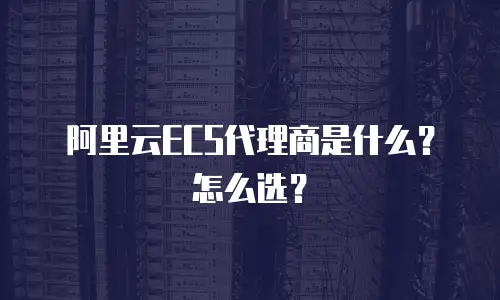 阿里云ECS代理商是什么？怎么选？