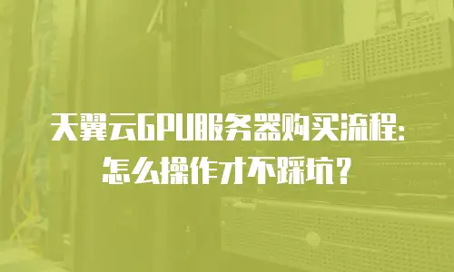 天翼云GPU服务器购买流程：怎么操作才不踩坑？